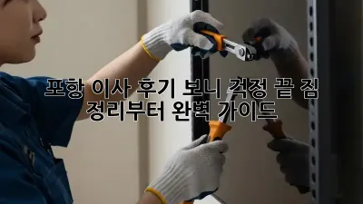 포항 이사, 후기 보니 걱정 끝! 짐 정리부터 완벽 가이드