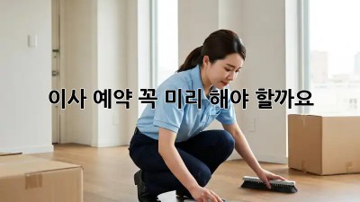 이사 예약, 꼭 미리 해야 할까요? 🤔